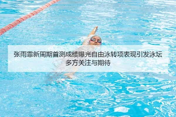 张雨霏新周期首测成绩曝光自由泳转项表现引发泳坛多方关注与期待