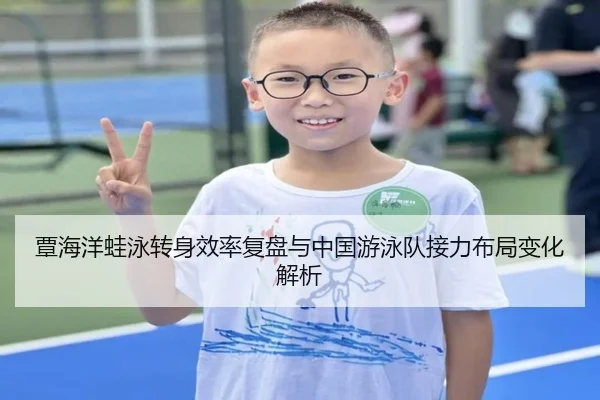 覃海洋蛙泳转身效率复盘与中国游泳队接力布局变化解析